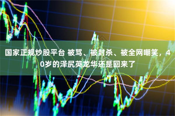 国家正规炒股平台 被骂、被封杀、被全网嘲笑，40岁的泽尻英龙华还是回来了