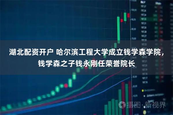 湖北配资开户 哈尔滨工程大学成立钱学森学院，钱学森之子钱永刚任荣誉院长