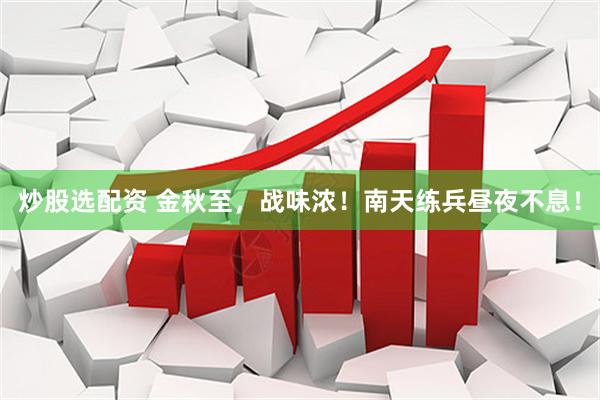 炒股选配资 金秋至，战味浓！南天练兵昼夜不息！
