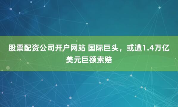 股票配资公司开户网站 国际巨头，或遭1.4万亿美元巨额索赔