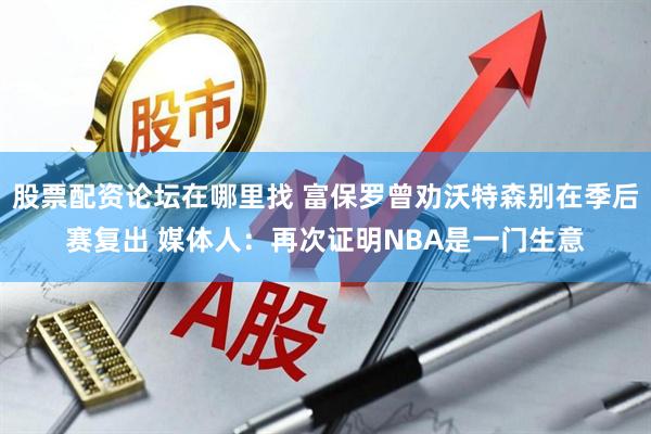 股票配资论坛在哪里找 富保罗曾劝沃特森别在季后赛复出 媒体人：再次证明NBA是一门生意