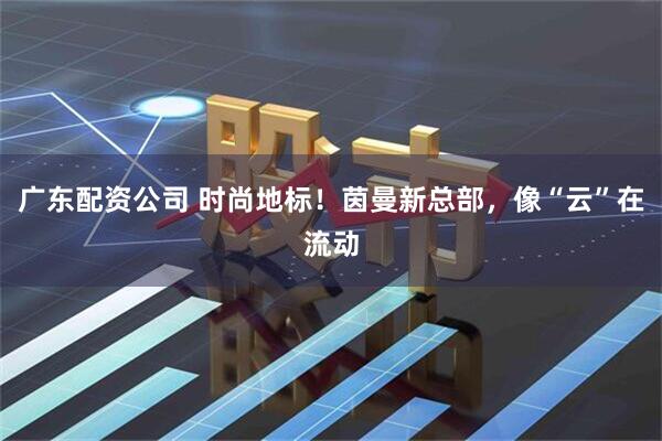 广东配资公司 时尚地标！茵曼新总部，像“云”在流动