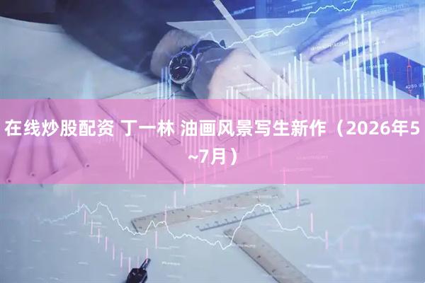 在线炒股配资 丁一林 油画风景写生新作（2026年5~7月）