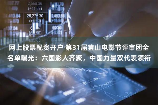 网上股票配资开户 第31届釜山电影节评审团全名单曝光：六国影人齐聚，中国力量双代表领衔