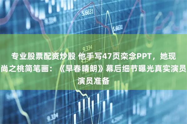 专业股票配资炒股 他手写47页栾念PPT，她现场画尚之桃简笔画：《早春晴朗》幕后细节曝光真实演员准备
